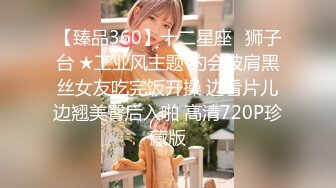 【臻品360】十二星座♌狮子台 ★工业风主题 约会披肩黑丝女友吃完饭开操 边看片儿边翘美臀后入啪 高清720P珍藏版