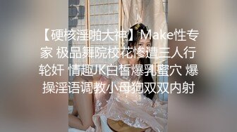 【硬核淫啪大神】Make性专家 极品舞院校花惨遭三人行轮奸 情趣JK白皙爆乳蜜穴 爆操淫语调教小母狗双双内射