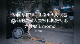 sa国际传媒 sat 0069 狗眼看人低的高傲人妻被我抓把柄沦为性奴 1 momo