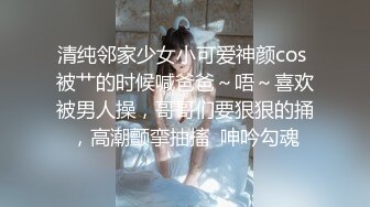 清纯邻家少女小可爱神颜cos 被艹的时候喊爸爸～唔～喜欢被男人操，哥哥们要狠狠的捅，高潮颤挛抽搐  呻吟勾魂