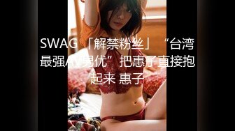 SWAG 「解禁粉丝」“台湾最强AV男优”把惠子直接抱起来 惠子