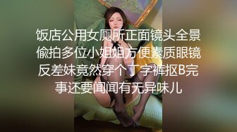 饭店公用女厕所正面镜头全景偸拍多位小姐姐方便素质眼镜反差妹竟然穿个丁字裤抠B完事还要闻闻有无异味儿