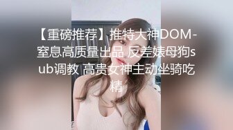 【重磅推荐】推特大神DOM-窒息高质量出品 反差婊母狗sub调教 高贵女神主动坐骑吃精