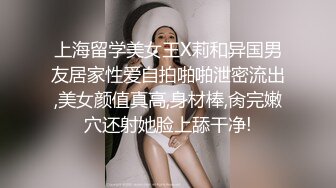 上海留学美女王X莉和异国男友居家性爱自拍啪啪泄密流出,美女颜值真高,身材棒,肏完嫩穴还射她脸上舔干净!