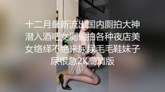 十二月最新流出国内厕拍大神潜入酒吧女厕偷拍各种夜店美女络绎不绝来尿尿毛毛鞋妹子尿很急2K高清版