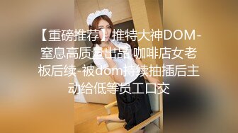 【重磅推荐】推特大神DOM-窒息高质量出品 咖啡店女老板后续-被dom持续抽插后主动给低等员工口交