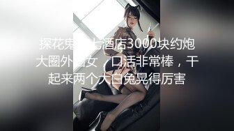 探花鬼脚七酒店3000块约炮大圈外围女，口活非常棒，干起来两个大白兔晃得厉害