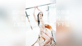 肌肉猛男网约高端极品外围骚女，超短裙美腿现金支付，带上套直接骑乘开操，一下下猛顶扶着屁股撞击