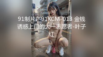 91制片厂91KCM-013 金钱诱惑上门的大一志愿者-叶子红