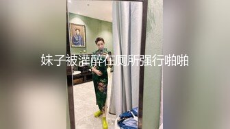 妹子被灌醉在厕所强行啪啪