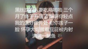 黑丝旗袍人妻吃鸡啪啪 三个月了终于开逼了 啊啊你轻点我的逼好像开处 射你孩子一脸 怀孕大姐撅着屁屁被内射满满一鲍鱼