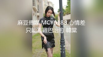 麻豆傳媒 MCY0188 心情差只能靠雞巴治愈 韓棠