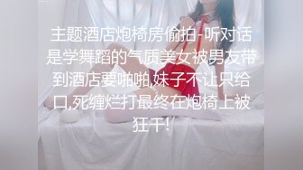 主题酒店炮椅房偷拍-听对话是学舞蹈的气质美女被男友带到酒店要啪啪,妹子不让只给口,死缠烂打最终在炮椅上被狂干!