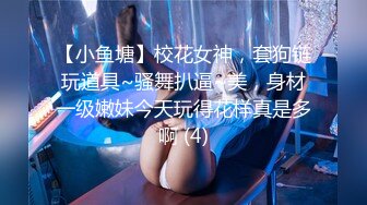 【小鱼塘】校花女神，套狗链玩道具~骚舞扒逼~美，身材一级嫩妹今天玩得花样真是多啊 (4)