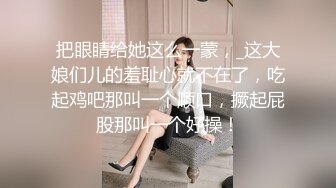 把眼睛给她这么一蒙，_这大娘们儿的羞耻心就不在了，吃起鸡吧那叫一个顺口，撅起屁股那叫一个好操！