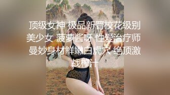 顶级女神 极品新晋校花级别美少女 菠萝酱呀 性爱治疗师 曼妙身材鲜嫩白虎穴 绝顶激战榨汁