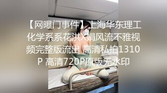 【网曝门事件】上海华东理工化学系系花洪X娟风流不雅视频完整版流出 高清私拍1310P 高清720P原版无水印