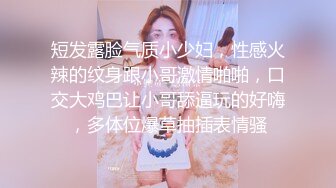 短发露脸气质小少妇，性感火辣的纹身跟小哥激情啪啪，口交大鸡巴让小哥舔逼玩的好嗨，多体位爆草抽插表情骚