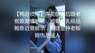 【鸭总侦探】探花结束后跟老板娘激情啪啪，翘臀美乳极品鲍鱼近景展示，倒挂金钟老板娘也是猛人