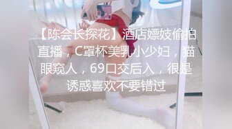 【陈会长探花】酒店嫖妓偷拍直播，C罩杯美乳小少妇，猫眼窥人，69口交后入，很是诱惑喜欢不要错过