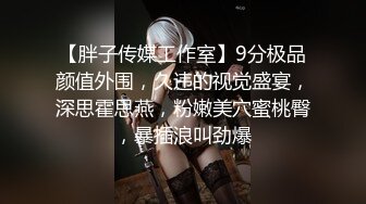 【胖子传媒工作室】9分极品颜值外围，久违的视觉盛宴，深思霍思燕，粉嫩美穴蜜桃臀，暴插浪叫劲爆