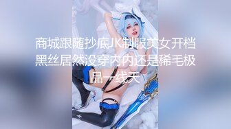 商城跟随抄底JK制服美女开档黑丝居然没穿内内还是稀毛极品一线天