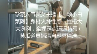 珍藏人气美女主播【一颗小白菜阿】身材火辣性感，性格大大咧咧，全裸露点逼逼特写+黄瓜道具插逼自慰秀精选