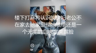 楼下打麻将认识的少妇老公不在家去她家里操她哦槽还是一个无毛的白虎完美露脸