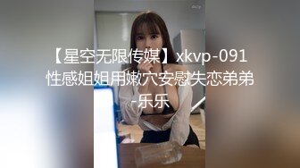 【星空无限传媒】xkvp-091 性感姐姐用嫩穴安慰失恋弟弟-乐乐